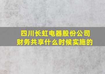 四川长虹电器股份公司财务共享什么时候实施的