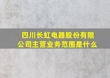 四川长虹电器股份有限公司主营业务范围是什么