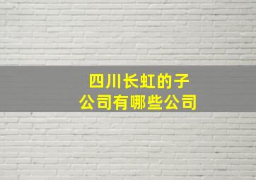 四川长虹的子公司有哪些公司