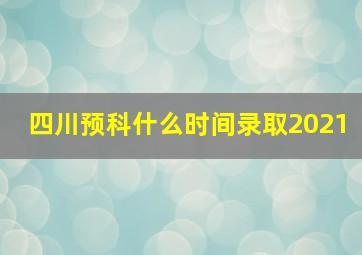 四川预科什么时间录取2021