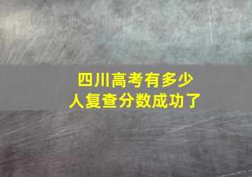 四川高考有多少人复查分数成功了