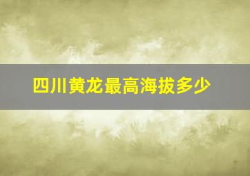 四川黄龙最高海拔多少