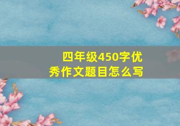 四年级450字优秀作文题目怎么写