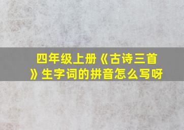 四年级上册《古诗三首》生字词的拼音怎么写呀