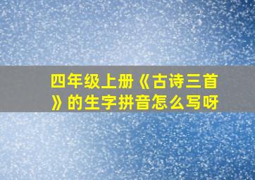 四年级上册《古诗三首》的生字拼音怎么写呀