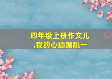 四年级上册作文儿,我的心蹦蹦跳一