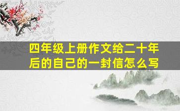 四年级上册作文给二十年后的自己的一封信怎么写