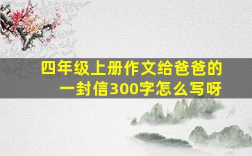 四年级上册作文给爸爸的一封信300字怎么写呀