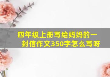 四年级上册写给妈妈的一封信作文350字怎么写呀