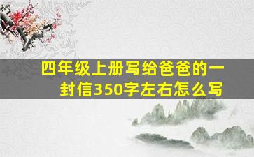 四年级上册写给爸爸的一封信350字左右怎么写