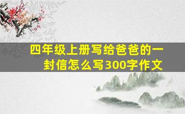 四年级上册写给爸爸的一封信怎么写300字作文