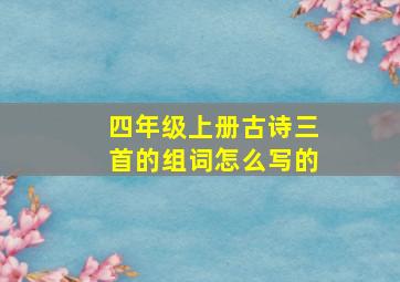 四年级上册古诗三首的组词怎么写的