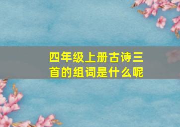 四年级上册古诗三首的组词是什么呢