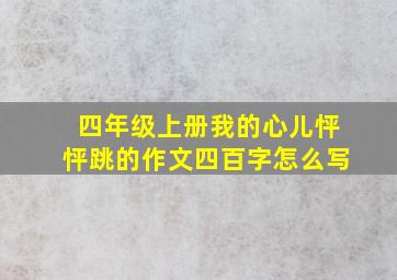 四年级上册我的心儿怦怦跳的作文四百字怎么写