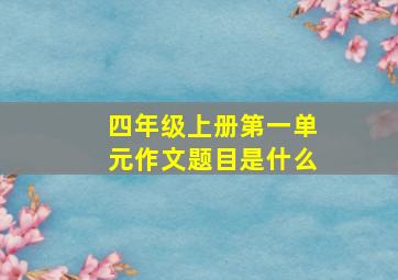 四年级上册第一单元作文题目是什么