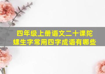 四年级上册语文二十课陀螺生字常用四字成语有哪些