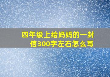 四年级上给妈妈的一封信300字左右怎么写