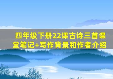 四年级下册22课古诗三首课堂笔记+写作背景和作者介绍