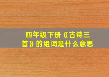 四年级下册《古诗三首》的组词是什么意思