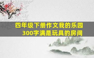 四年级下册作文我的乐园300字满是玩具的房间