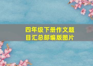 四年级下册作文题目汇总部编版图片