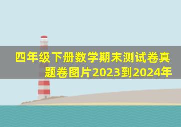 四年级下册数学期末测试卷真题卷图片2023到2024年