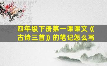 四年级下册第一课课文《古诗三首》的笔记怎么写