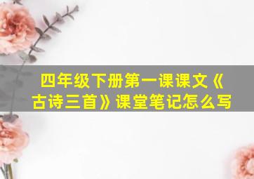 四年级下册第一课课文《古诗三首》课堂笔记怎么写