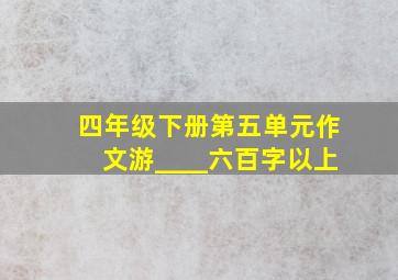 四年级下册第五单元作文游____六百字以上