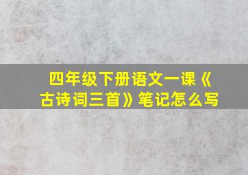 四年级下册语文一课《古诗词三首》笔记怎么写