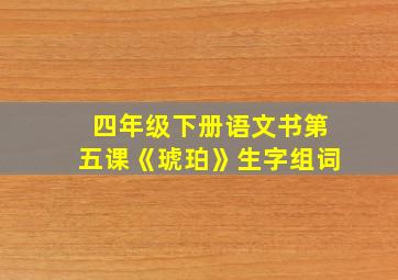 四年级下册语文书第五课《琥珀》生字组词