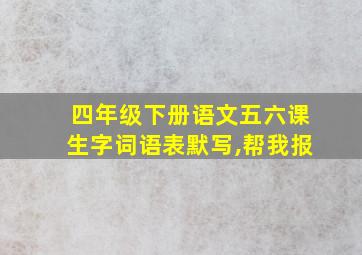 四年级下册语文五六课生字词语表默写,帮我报