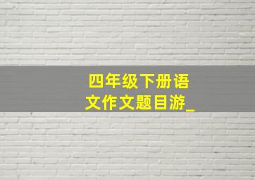 四年级下册语文作文题目游_