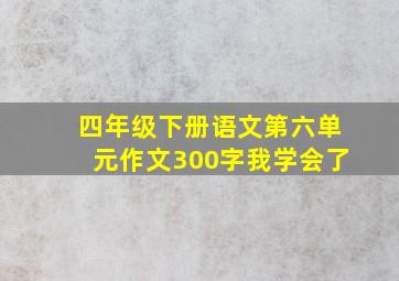 四年级下册语文第六单元作文300字我学会了