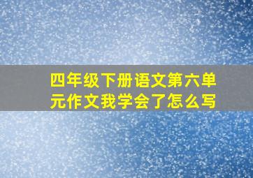 四年级下册语文第六单元作文我学会了怎么写