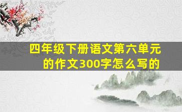 四年级下册语文第六单元的作文300字怎么写的