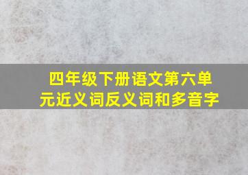 四年级下册语文第六单元近义词反义词和多音字