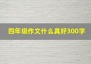 四年级作文什么真好300字