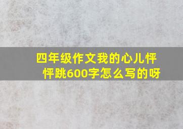 四年级作文我的心儿怦怦跳600字怎么写的呀