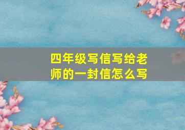 四年级写信写给老师的一封信怎么写