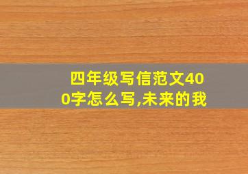 四年级写信范文400字怎么写,未来的我