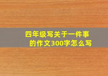 四年级写关于一件事的作文300字怎么写