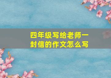 四年级写给老师一封信的作文怎么写