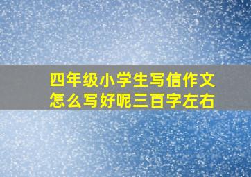 四年级小学生写信作文怎么写好呢三百字左右