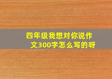 四年级我想对你说作文300字怎么写的呀