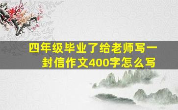 四年级毕业了给老师写一封信作文400字怎么写