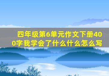 四年级第6单元作文下册400字我学会了什么什么怎么写