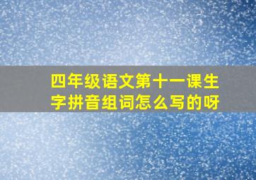 四年级语文第十一课生字拼音组词怎么写的呀