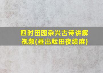 四时田园杂兴古诗讲解视频(昼出耘田夜绩麻)