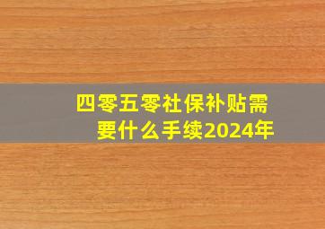 四零五零社保补贴需要什么手续2024年